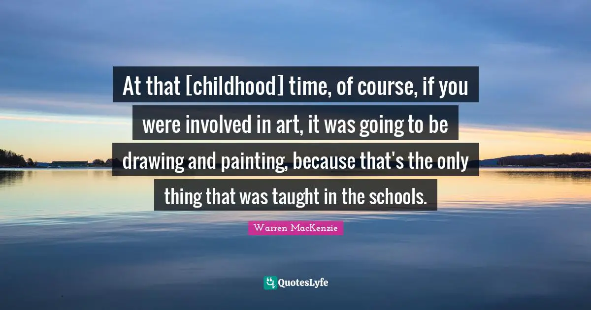 Warren MacKenzie Quotes: "At that [childhood] time, of course, if you were involved in art, it was going to be drawing and painting, because that's the only thing that was taught in the schools."