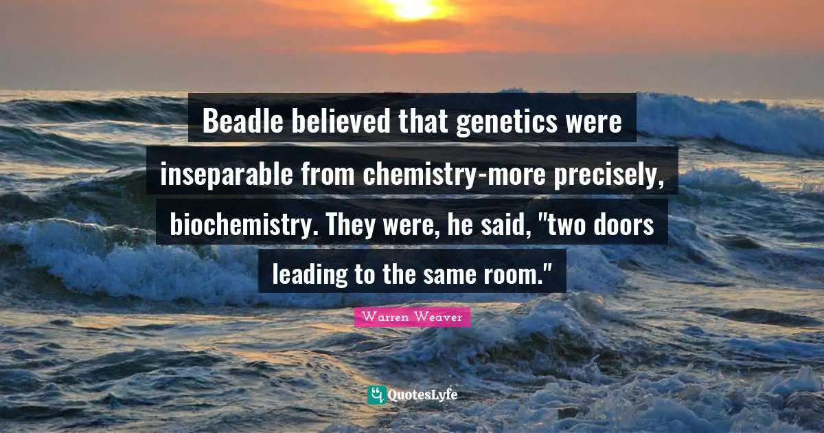 Beadle believed that genetics were inseparable from chemistry-more precisely, biochemistry. They were, he said, "two doors leading to the same room."