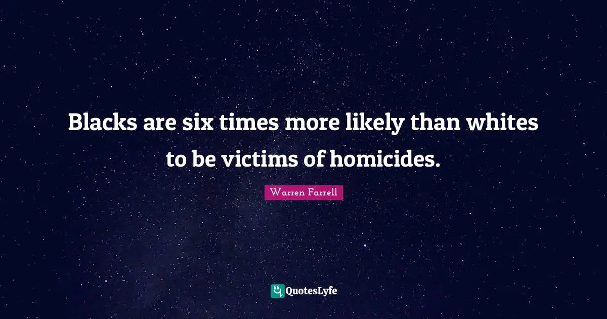 Blacks are six times more likely than whites to be victims of homicides.
