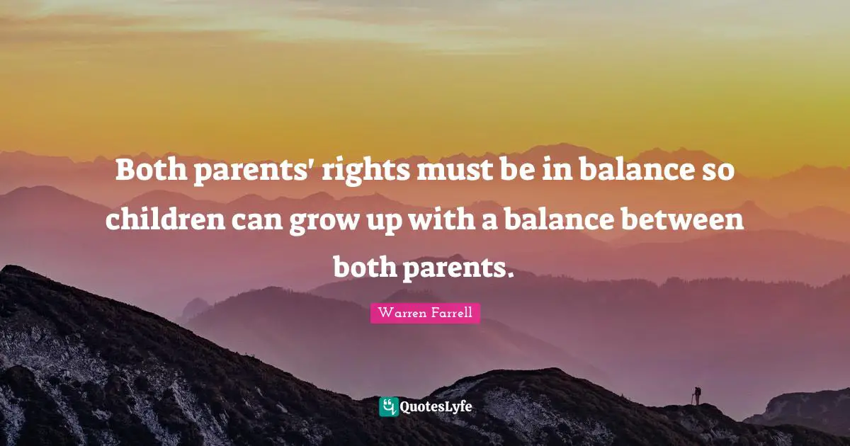 Both parents' rights must be in balance so children can grow up with a balance between both parents.