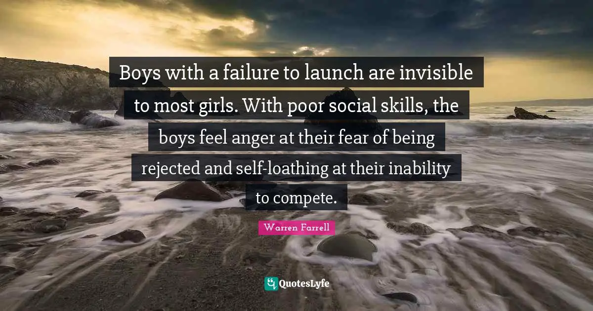 Boys with a failure to launch are invisible to most girls. With poor social skills, the boys feel anger at their fear of being rejected and self-loathing at their inability to compete.
