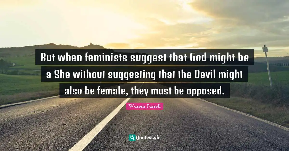 But when feminists suggest that God might be a She without suggesting that the Devil might also be female, they must be opposed.
