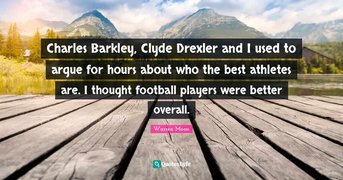 Charles Barkley, Clyde Drexler and I used to argue for hours about who the best athletes are. I thought football players were better overall.