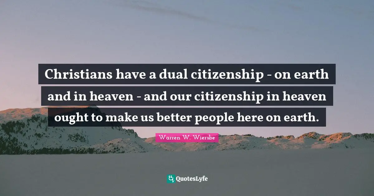 Christians have a dual citizenship - on earth and in heaven - and our citizenship in heaven ought to make us better people here on earth.