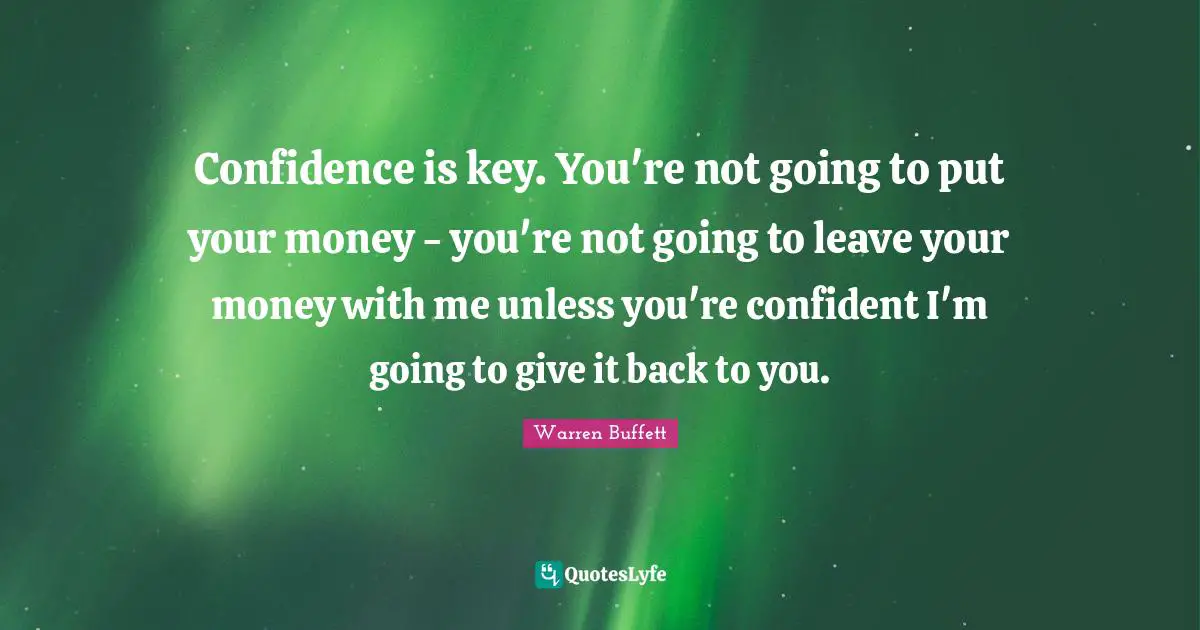 Confidence is key. You're not going to put your money - you're not going to leave your money with me unless you're confident I'm going to give it back to you.