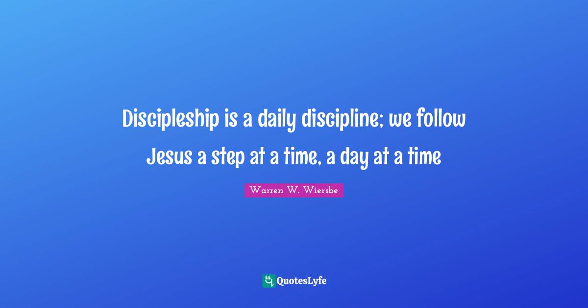 Discipleship is a daily discipline; we follow Jesus a step at a time, a day at a time