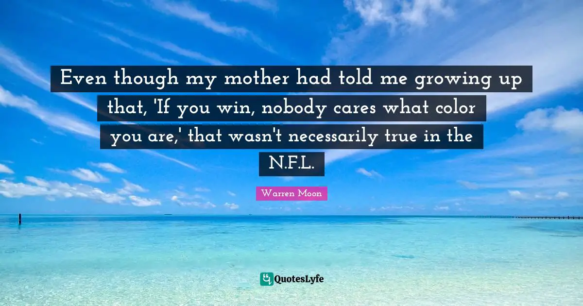 Even though my mother had told me growing up that, 'If you win, nobody cares what color you are,' that wasn't necessarily true in the N.F.L.