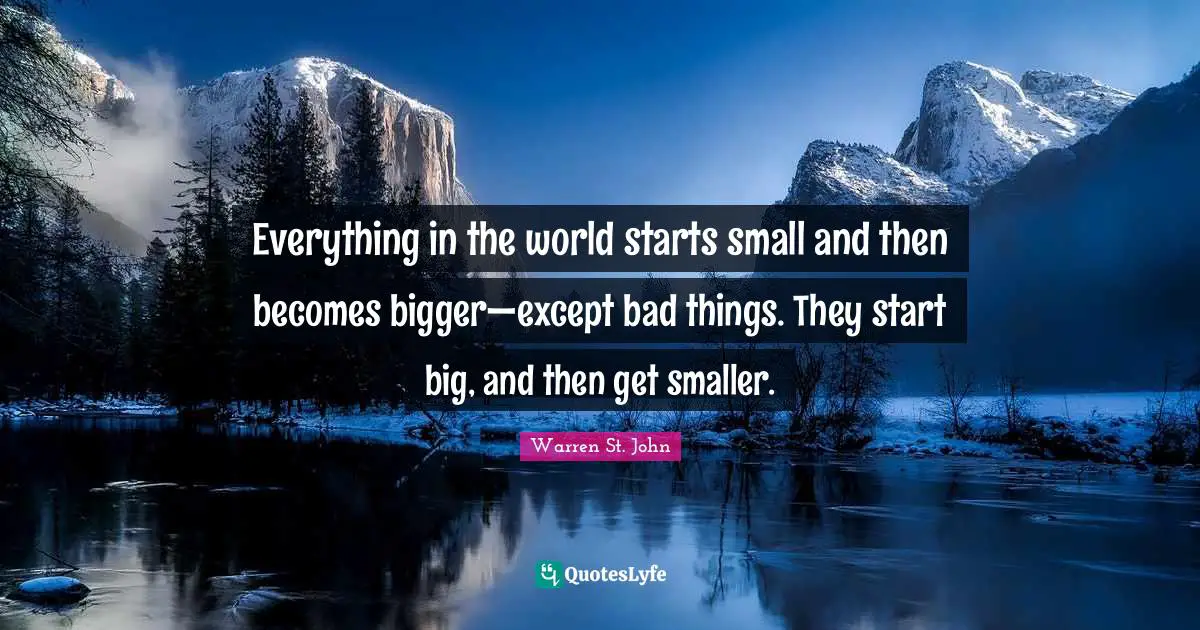 Everything in the world starts small and then becomes bigger—except bad things. They start big, and then get smaller.