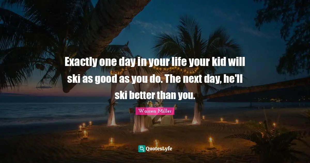 Better Quotes: "Exactly one day in your life your kid will ski as good as you do. The next day, he'll ski better than you."