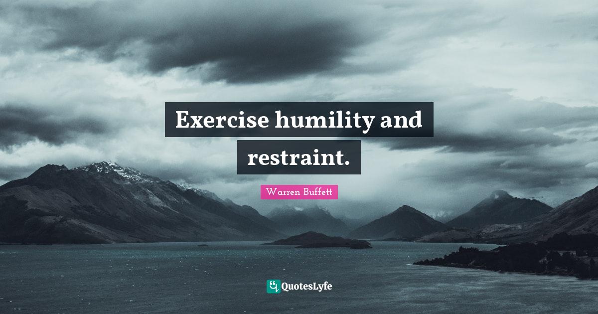 Exercise humility and restraint.... Quote by Warren Buffett QuotesLyfe