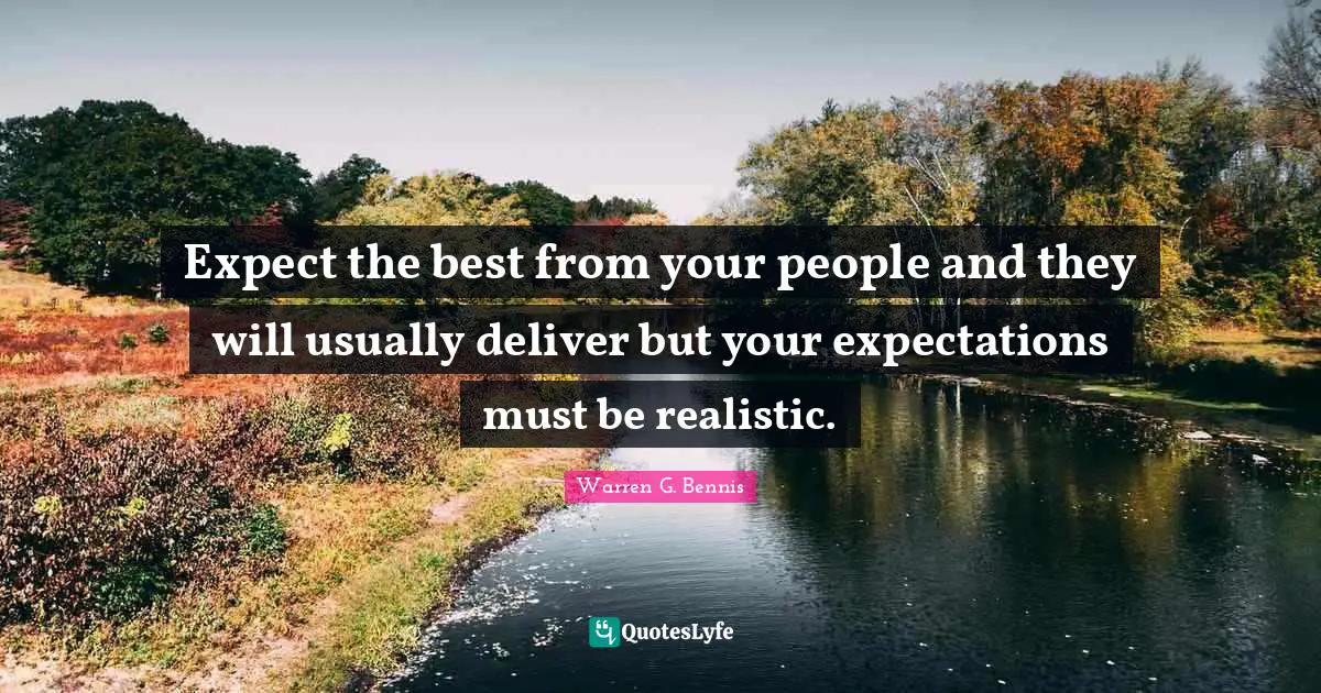 Expect the best from your people and they will usually deliver but your expectations must be realistic.