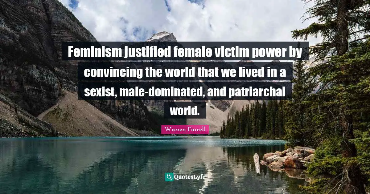 Feminism justified female victim power by convincing the world that we lived in a sexist, male-dominated, and patriarchal world.