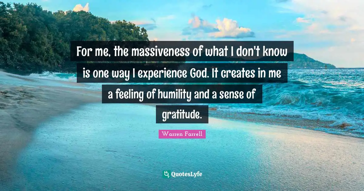 For me, the massiveness of what I don't know is one way I experience God. It creates in me a feeling of humility and a sense of gratitude.