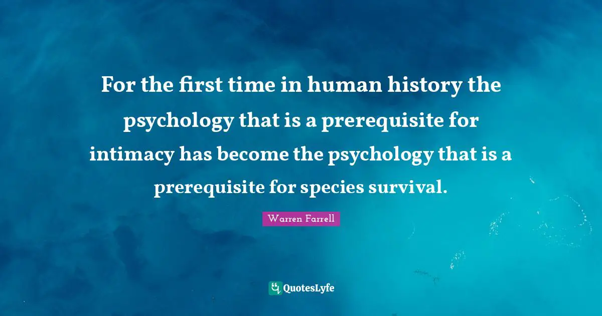 For the first time in human history the psychology that is a prerequisite for intimacy has become the psychology that is a prerequisite for species survival.