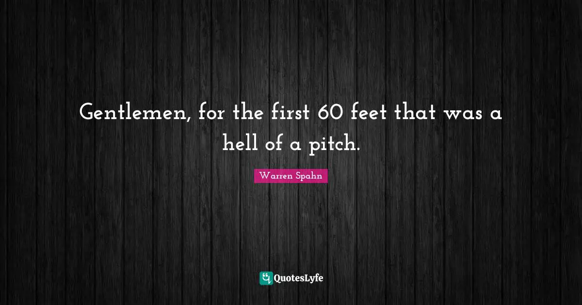 Gentlemen, for the first 60 feet that was a hell of a pitch.