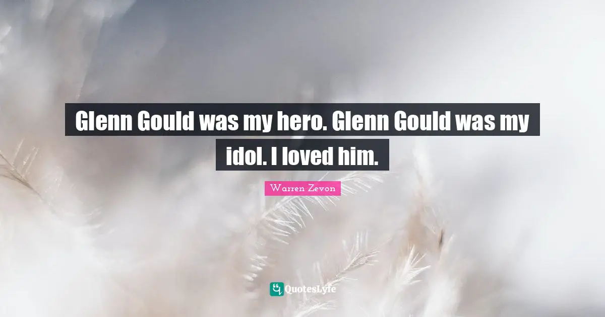Glenn Gould was my hero. Glenn Gould was my idol. I loved him.