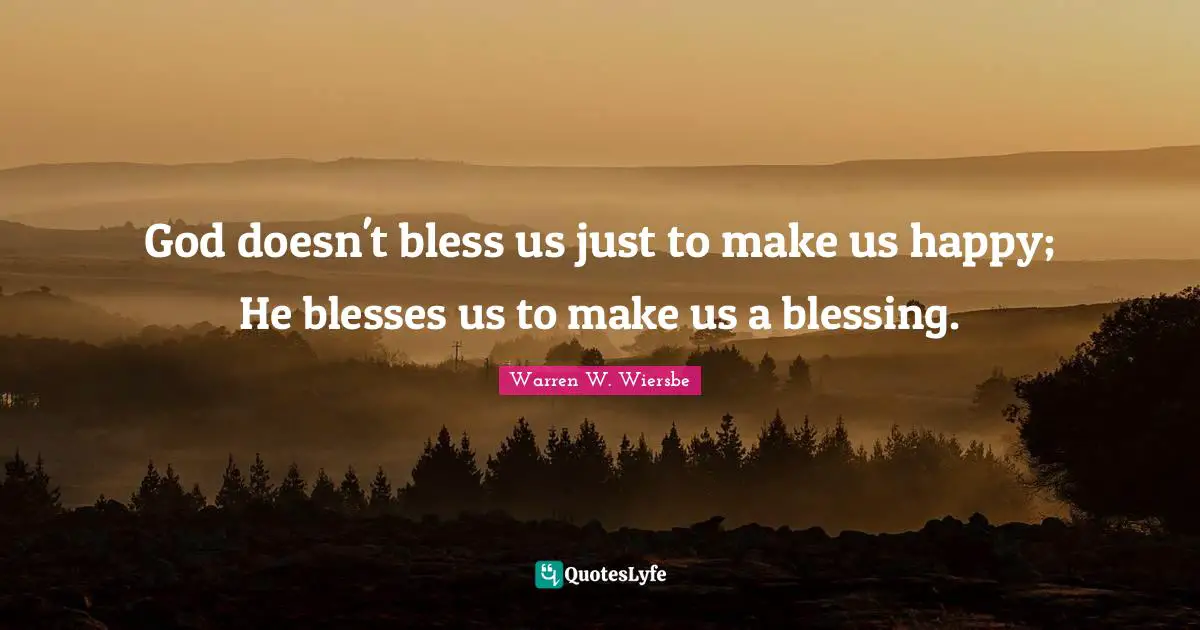 Blessing Quotes: "God doesn't bless us just to make us happy; He blesses us to make us a blessing."
