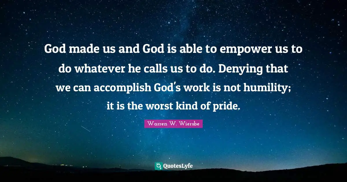 God made us and God is able to empower us to do whatever he calls us to do. Denying that we can accomplish God's work is not humility; it is the worst kind of pride.