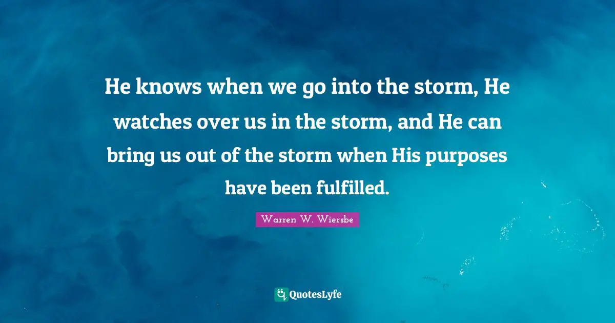 Warren W. Wiersbe Quotes: He knows when we go into the storm, He watches over us in the storm, and He can bring us out of the storm when His purposes have been fulfilled.