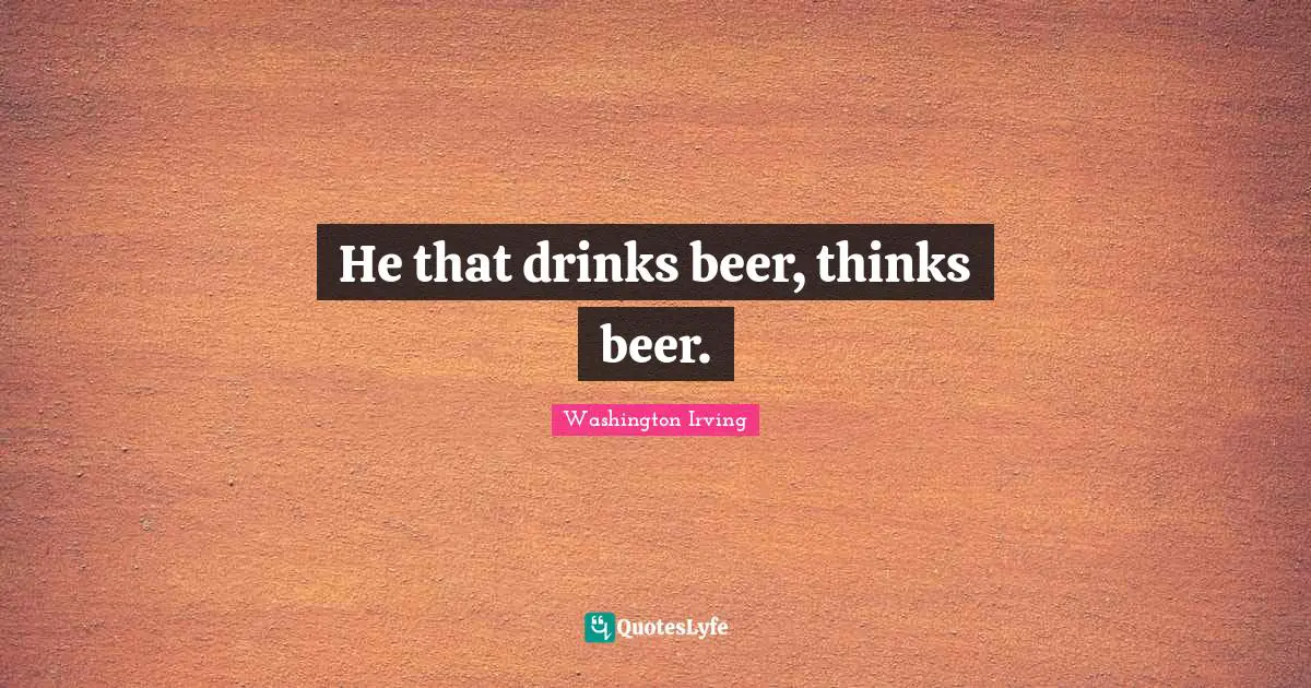 He that drinks beer, thinks beer.