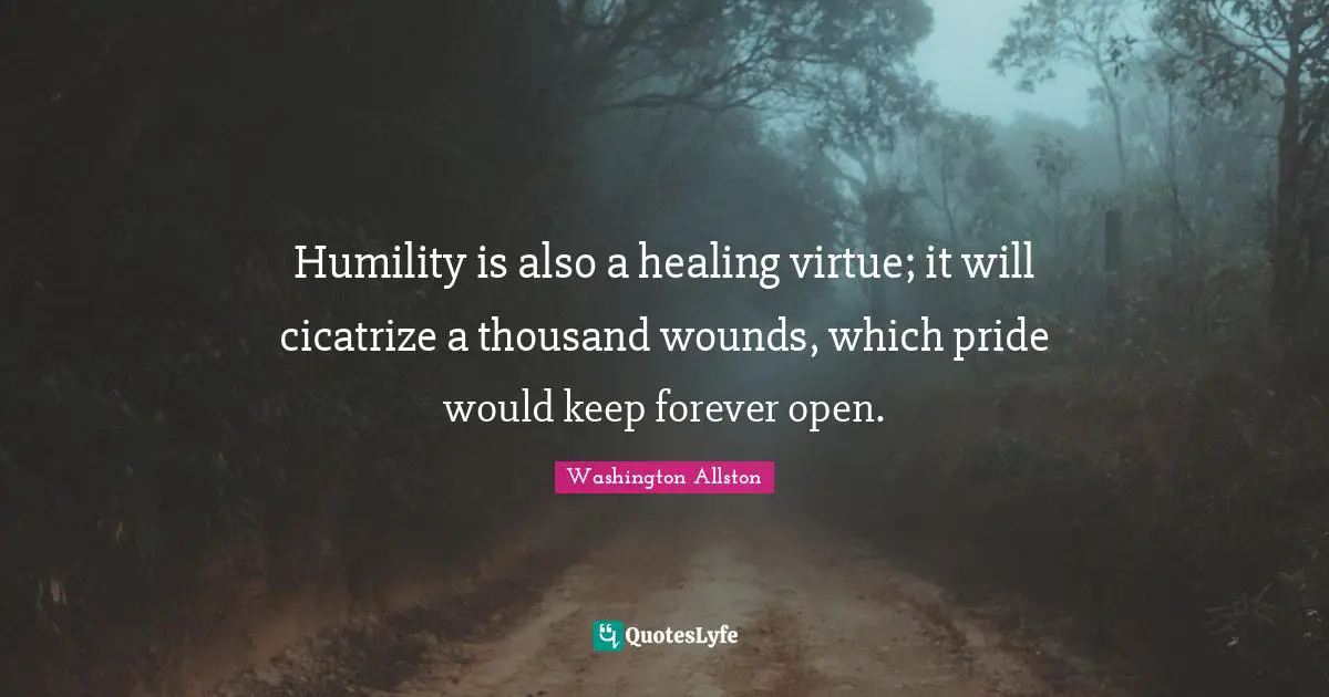 Humility is also a healing virtue; it will cicatrize a thousand wounds, which pride would keep forever open.
