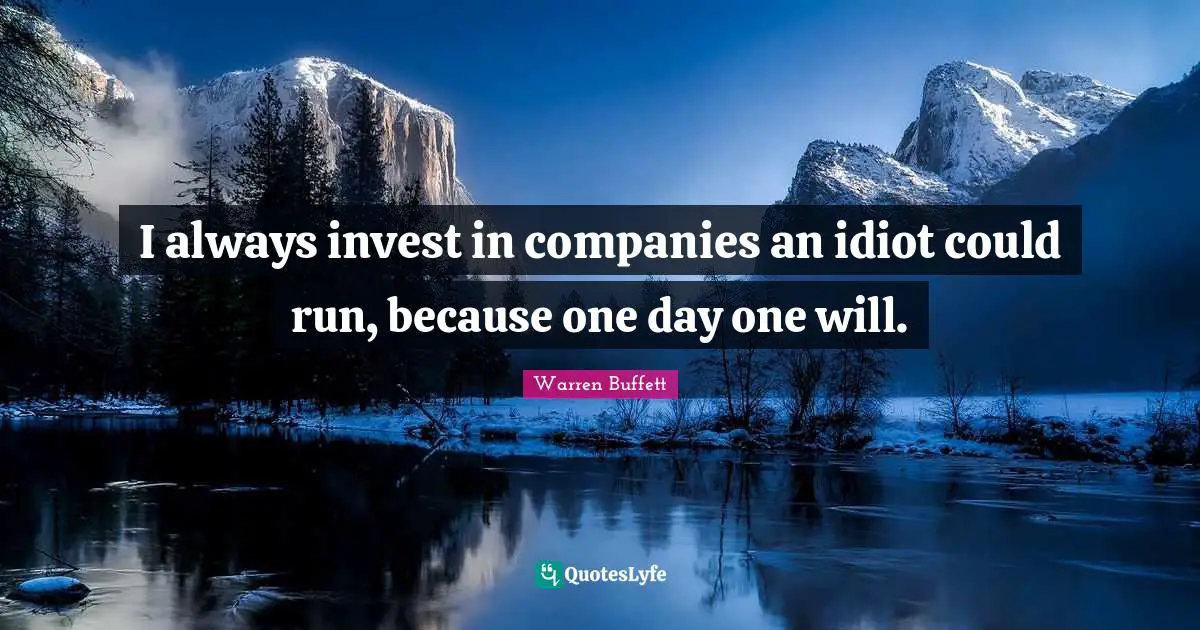 I always invest in companies an idiot could run, because one day one will.