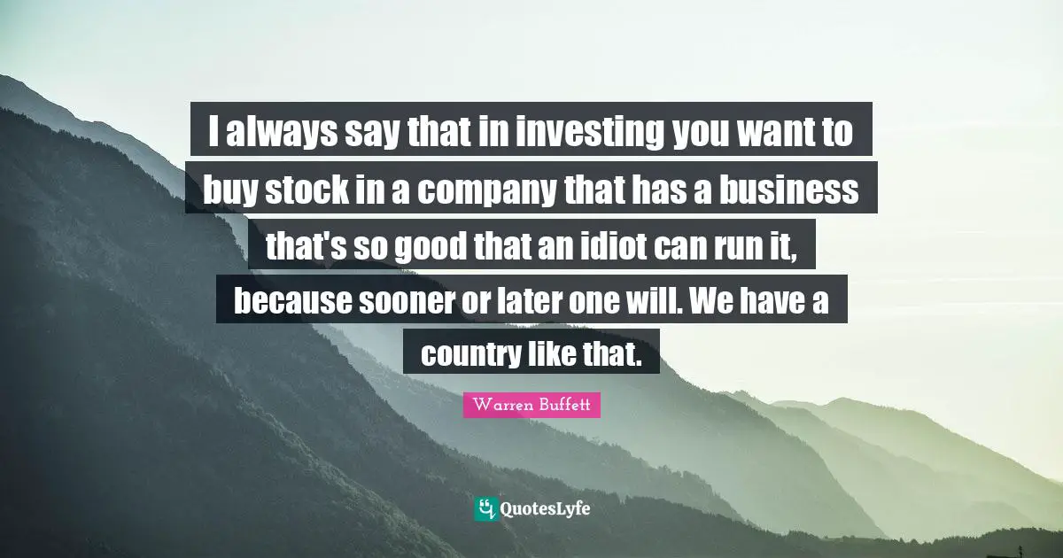 I always say that in investing you want to buy stock in a company that has a business that's so good that an idiot can run it, because sooner or later one will. We have a country like that.