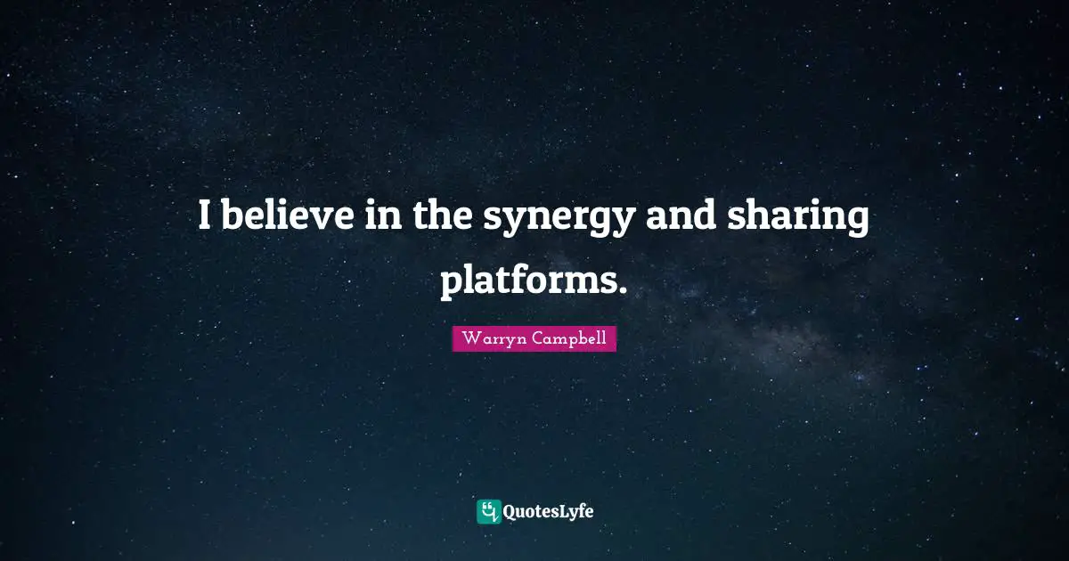 I believe in the synergy and sharing platforms.