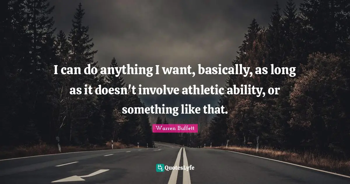 I can do anything I want, basically, as long as it doesn't involve athletic ability, or something like that.