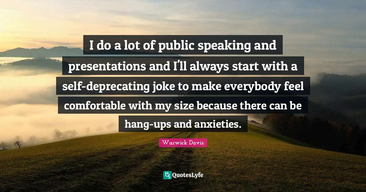 I do a lot of public speaking and presentations and I'll always start with a self-deprecating joke to make everybody feel comfortable with my size because there can be hang-ups and anxieties.