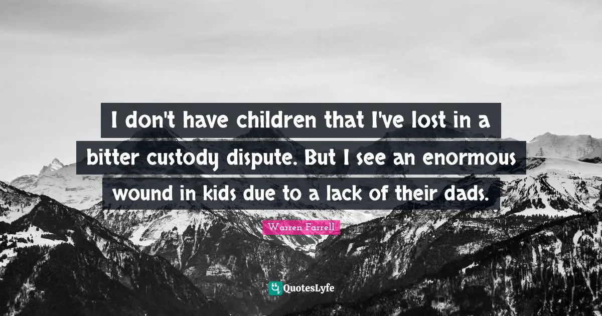 I don't have children that I've lost in a bitter custody dispute. But I see an enormous wound in kids due to a lack of their dads.