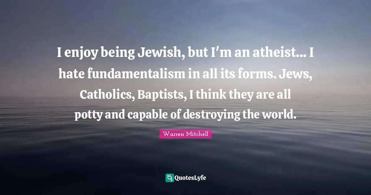Atheist Quotes: "I enjoy being Jewish, but I'm an atheist... I hate fundamentalism in all its forms. Jews, Catholics, Baptists, I think they are all potty and capable of destroying the world."