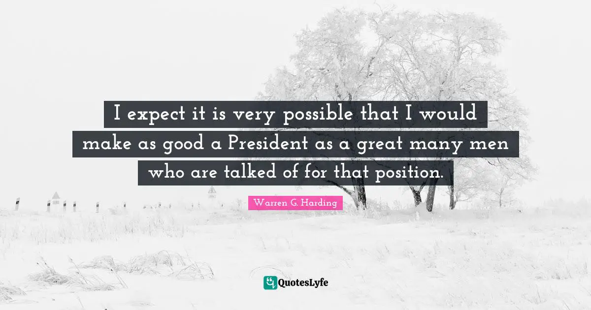 I expect it is very possible that I would make as good a President as a great many men who are talked of for that position.