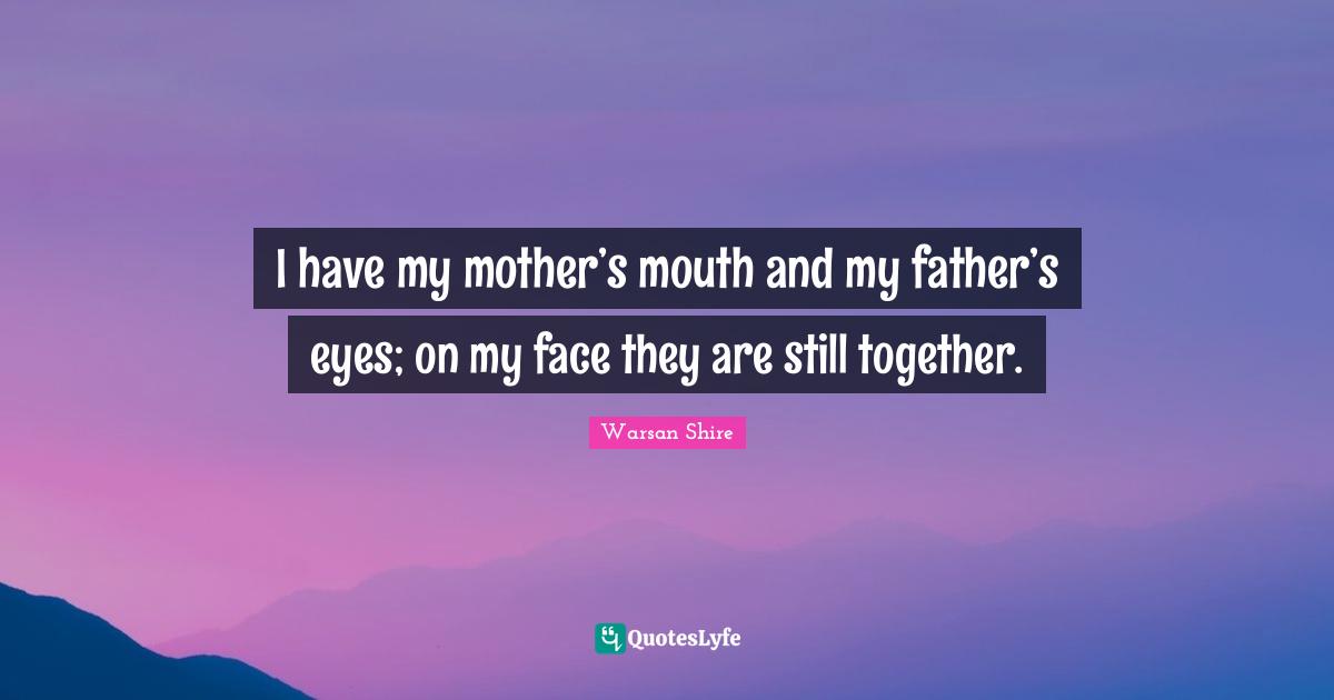 Warsan Shire Quotes: "I have my mother’s mouth and my father’s eyes; on my face they are still together."
