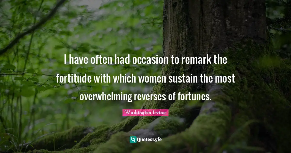 I have often had occasion to remark the fortitude with which women sustain the most overwhelming reverses of fortunes.