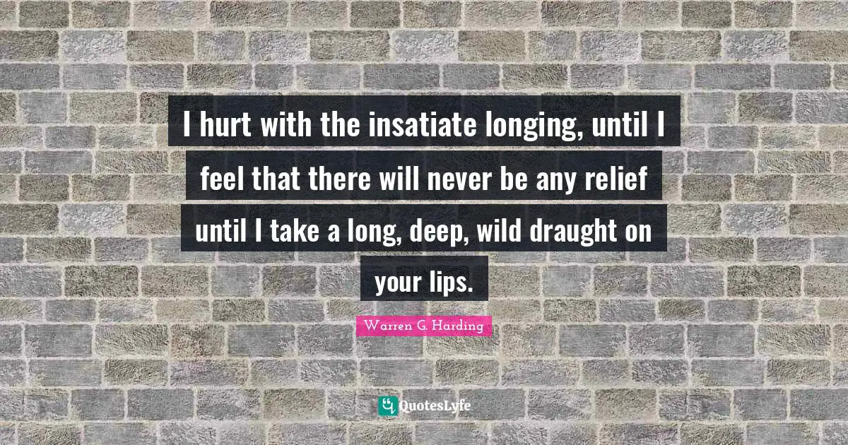 I hurt with the insatiate longing, until I feel that there will never be any relief until I take a long, deep, wild draught on your lips.