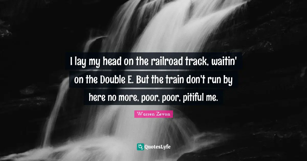 I lay my head on the railroad track, waitin' on the Double E. But the train don't run by here no more, poor, poor, pitiful me.