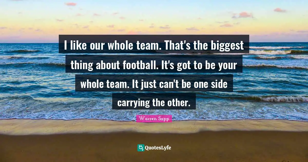 I like our whole team. That's the biggest thing about football. It's got to be your whole team. It just can't be one side carrying the other.