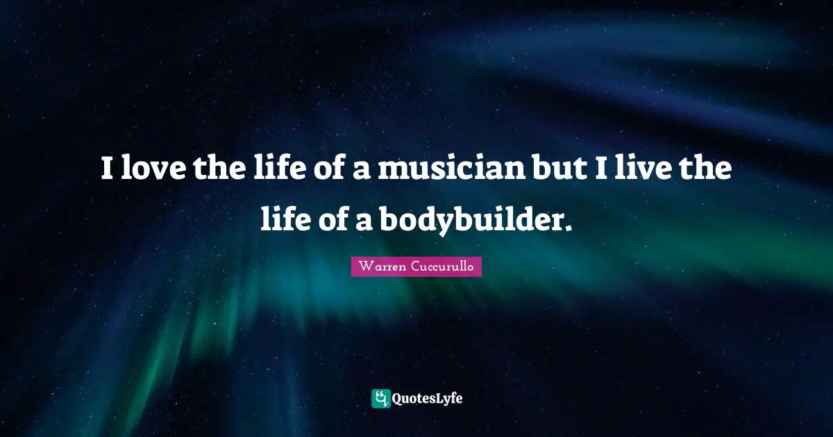 I love the life of a musician but I live the life of a bodybuilder.