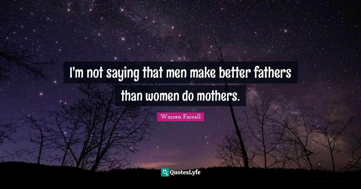 I'm not saying that men make better fathers than women do mothers.