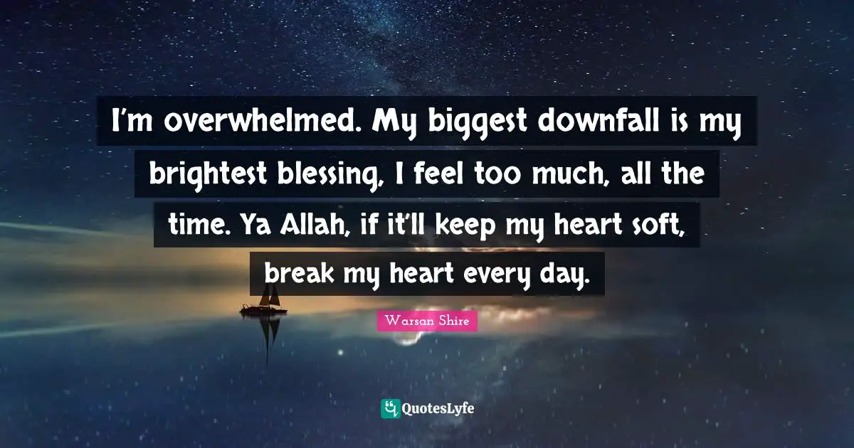 Blessing Quotes: "I’m overwhelmed. My biggest downfall is my brightest blessing, I feel too much, all the time. Ya Allah, if it’ll keep my heart soft, break my heart every day."