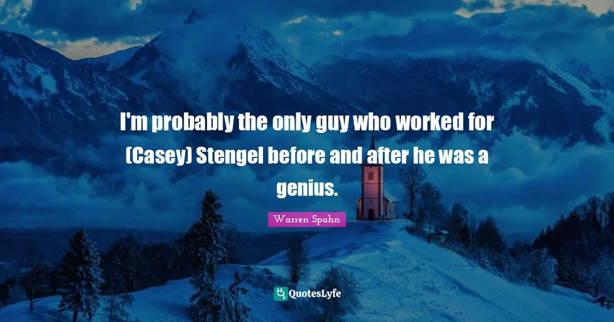 I'm probably the only guy who worked for (Casey) Stengel before and after he was a genius.