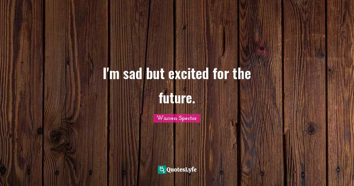 I'm sad but excited for the future.