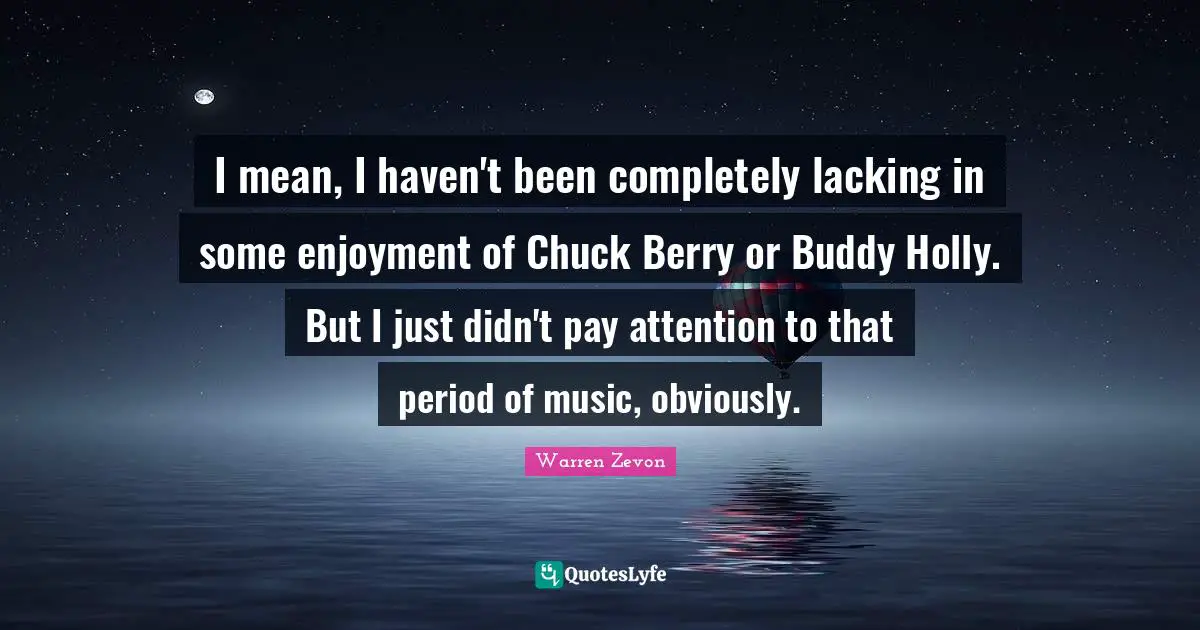 I mean, I haven't been completely lacking in some enjoyment of Chuck Berry or Buddy Holly. But I just didn't pay attention to that period of music, obviously.