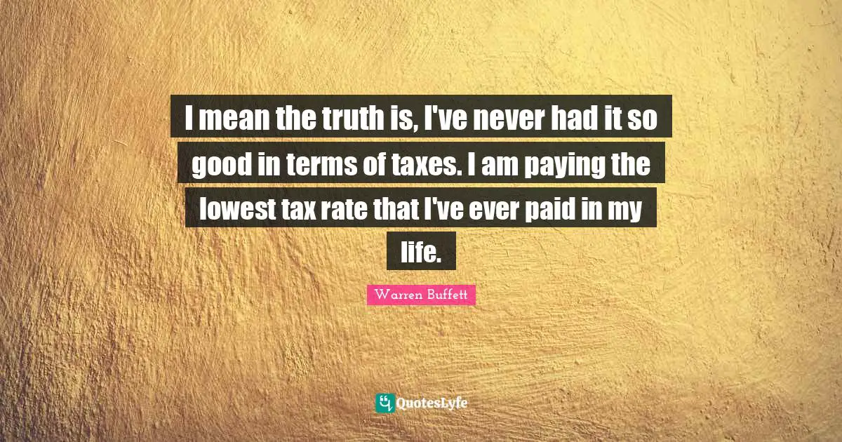 I mean the truth is, I've never had it so good in terms of taxes. I am paying the lowest tax rate that I've ever paid in my life.