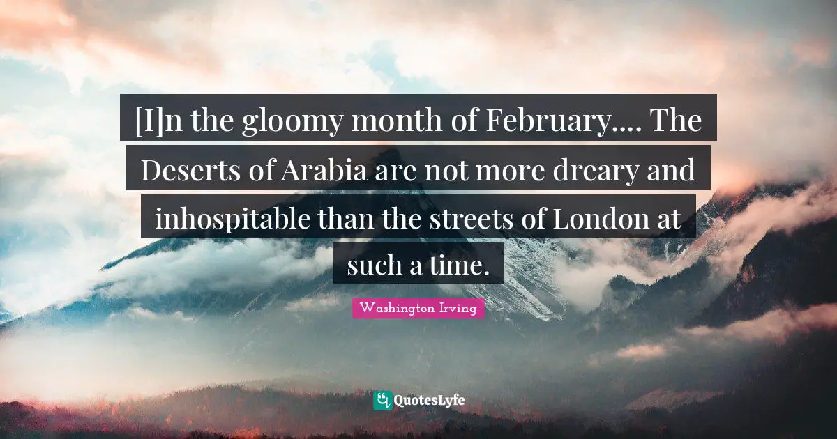 [I]n the gloomy month of February.... The Deserts of Arabia are not more dreary and inhospitable than the streets of London at such a time.