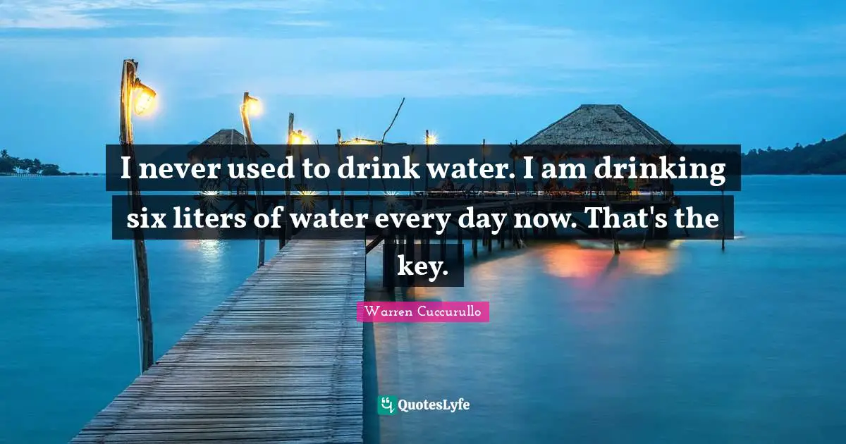 I never used to drink water. I am drinking six liters of water every day now. That's the key.
