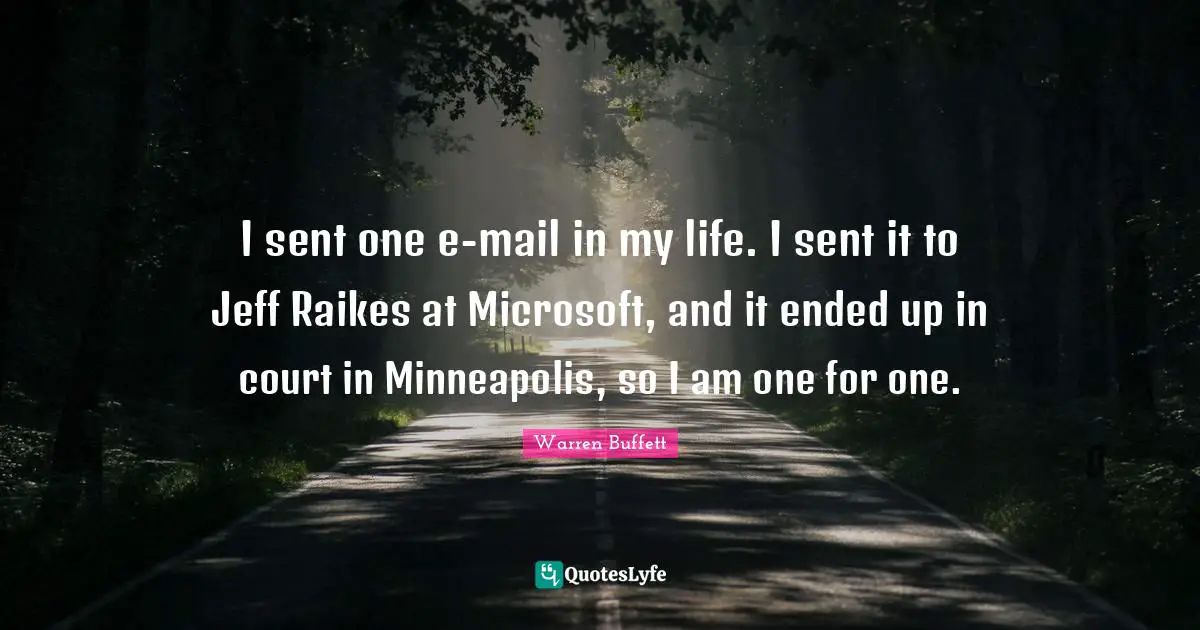 I sent one e-mail in my life. I sent it to Jeff Raikes at Microsoft, and it ended up in court in Minneapolis, so I am one for one.