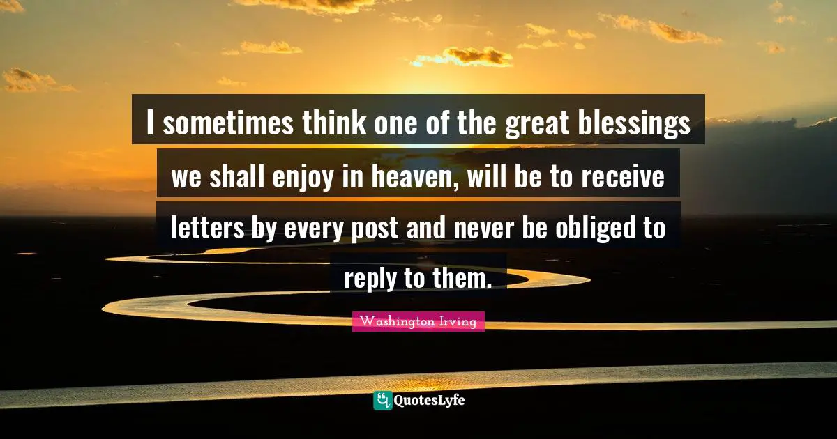 I sometimes think one of the great blessings we shall enjoy in heaven, will be to receive letters by every post and never be obliged to reply to them.