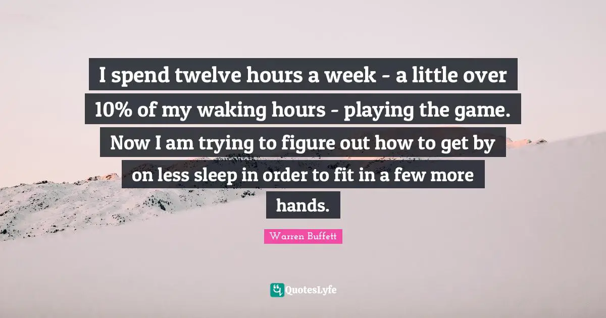 I spend twelve hours a week - a little over 10% of my waking hours - playing the game. Now I am trying to figure out how to get by on less sleep in order to fit in a few more hands.
